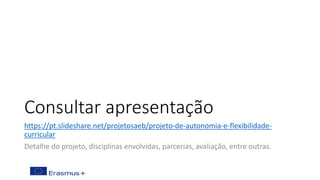 Consultar apresentação
https://pt.slideshare.net/projetosaeb/projeto-de-autonomia-e-flexibilidade-
curricular
Detalhe do projeto, disciplinas envolvidas, parcerias, avaliação, entre outras.
 