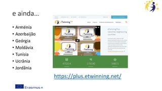 e ainda…
• Arménia
• Azerbaijão
• Geórgia
• Moldávia
• Tunísia
• Ucrânia
• Jordânia
https://plus.etwinning.net/
 