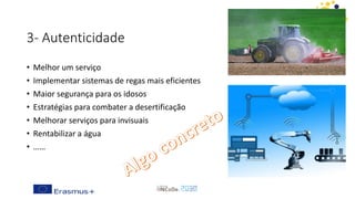 3- Autenticidade
• Melhor um serviço
• Implementar sistemas de regas mais eficientes
• Maior segurança para os idosos
• Estratégias para combater a desertificação
• Melhorar serviços para invisuais
• Rentabilizar a água
• ……
 