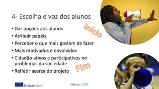 4- Escolha e voz dos alunos
• Dar opções aos alunos
• Atribuir papéis
• Perceber o que mais gostam de fazer
• Mais motivados e envolvidos
• Cidadão ativos e participativos no
problemas da sociedade
• Refletir acerca do projeto
 