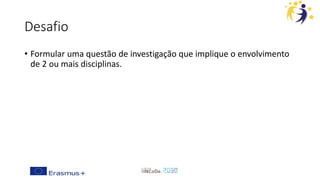 Desafio
• Formular uma questão de investigação que implique o envolvimento
de 2 ou mais disciplinas.
 