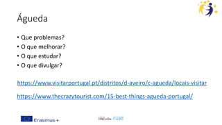 Águeda
• Que problemas?
• O que melhorar?
• O que estudar?
• O que divulgar?
https://www.thecrazytourist.com/15-best-things-agueda-portugal/
https://www.visitarportugal.pt/distritos/d-aveiro/c-agueda/locais-visitar
 