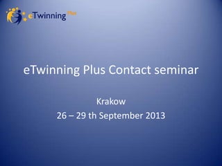 eTwinning Plus Contact seminar
Krakow
26 – 29 th September 2013

 