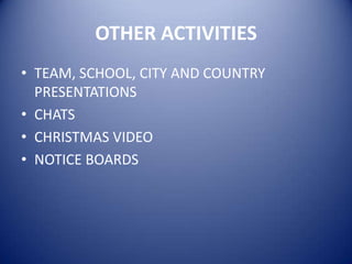 OTHER ACTIVITIES
• TEAM, SCHOOL, CITY AND COUNTRY
PRESENTATIONS
• CHATS
• CHRISTMAS VIDEO
• NOTICE BOARDS

 