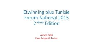 Etwinning plus Tunisie
Forum National 2015
2 éme Edition
Ahmed Nabli
Ecole Bougatfa2 Tunisie
 