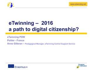eTwinning – 2016
a path to digital citizenship?
eTwinning PDW
Poitier - France
Anne Gilleran – Pedagogical Manager, eTwinning Central Support Service
 