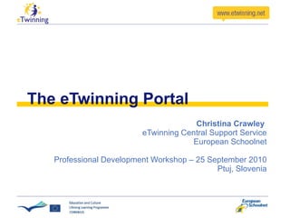 The eTwinning Portal Christina Crawley  eTwinning Central Support Service European Schoolnet Professional Development Workshop – 25 September 2010 Ptuj, Slovenia 