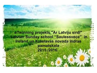 eTwinning projekts "Ar Latviju sirdī"
Latvian Sunday school “Saulessvece” in
Ireland un Krāslavas novada Indras
pamatskola
2015./2016.
 