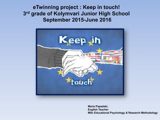 eTwinning project : Keep in touch!
3rd grade of Kolymvari Junior High School
September 2015-June 2016
Maria Papadaki,
English Teacher
MSc Educational Psychology & Research Methodology
 