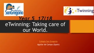 Year 5 17/18
eTwinning: Taking care of
our World.
Colegio San Gregorio
Aguilar de Campo (Spain)
 