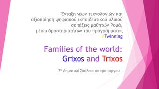 Ένταξη νέων τεχνολογιών και
αξιοποίηση ψηφιακού εκπαιδευτικού υλικού
σε τάξεις μαθητών Ρομά,
μέσω δραστηριοτήτων του προγράμματος
eTwinning
Families of the world:
Grixos and Trixos
7ο Δημοτικό Σχολείο Ασπροπύργου
 