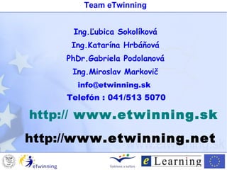 Team eTwinning
Ing.Ľubica Sokolíková
Ing.Katarína Hrbáňová
PhDr.Gabriela Podolanová
Ing.Miroslav Markovič
info@etwinning.sk
Telefón : 041/513 5070
http:// www.etwinning.sk
http://www.etwinning.net
 