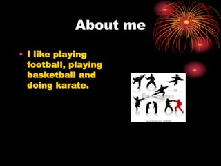 About me
• I like playing
football, playing
basketball and
doing karate.
 