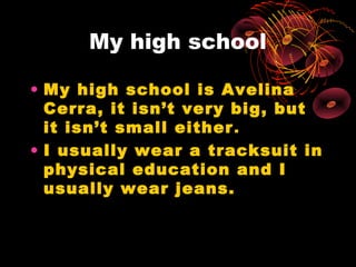 My high school

• My high school is Avelina
  Cerra, it isn’t very big, but
  it isn’t small either .
• I usually wear a tracksuit in
  physical education and I
  usually wear jeans.
 