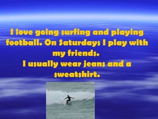 I love going surfing and playing
football. On Saturdays I play with
my friends.
I usually wear jeans and a
sweatshirt.