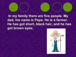 In my family there are five people. My
dad, his name is Pepe. He is a farmer.
He has got short, black hair, and he has
got brown eyes;
 