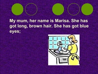 My mum, her name is Marisa. She has
got long, brown hair. She has got blue
eyes;
 