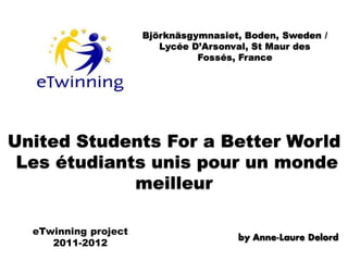 United Students For a Better World
 Les étudiants unis pour un monde
             meilleur

  eTwinning project
                       by Anne-Laure Delord
     2011-2012
 