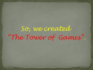 So, we created
“The Tower of Games”.
 