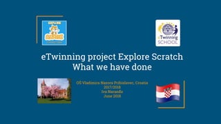eTwinning project Explore Scratch
What we have done
OŠ Vladimira Nazora Pribislavec, Croatia
2017/2018
Iva Naranđa
June 2018
 