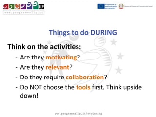 Things to do DURING
Think on the activities:
-

Are they motivating?
Are they relevant?
Do they require collaboration?
Do NOT choose the tools first. Think upside
down!

 