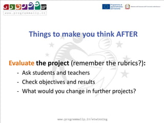 Things to make you think AFTER

Evaluate the project (remember the rubrics?):
- Ask students and teachers
- Check objectives and results
- What would you change in further projects?

 