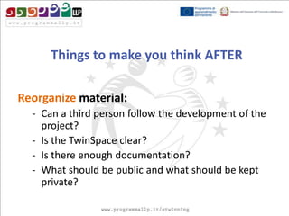 Things to make you think AFTER
Reorganize material:
- Can a third person follow the development of the
project?
- Is the TwinSpace clear?
- Is there enough documentation?
- What should be public and what should be kept
private?

 