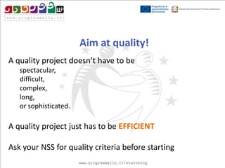 Aim at quality!
A quality project doesn’t have to be
spectacular,
difficult,
complex,
long,
or sophisticated.

A quality project just has to be EFFICIENT
Ask your NSS for quality criteria before starting

 