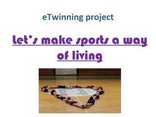 eTwinning project
Let’s make sports a way
of living
 