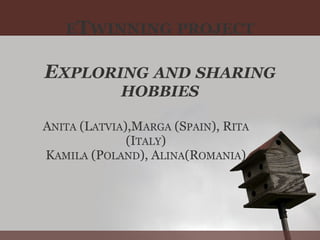 ETWINNING PROJECT
EXPLORING AND SHARING
HOBBIES
ANITA (LATVIA),MARGA (SPAIN), RITA
(ITALY)
KAMILA (POLAND), ALINA(ROMANIA)
 