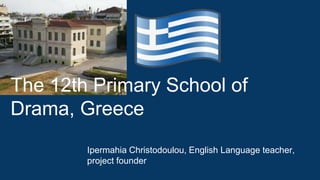 The 12th Primary School of
Drama, Greece
Ipermahia Christodoulou, English Language teacher,
project founder
 
