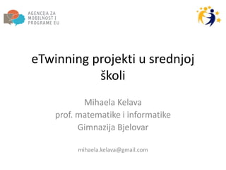eTwinning projekti u srednjoj
školi
Mihaela Kelava
prof. matematike i informatike
Gimnazija Bjelovar
mihaela.kelava@gmail.com
 