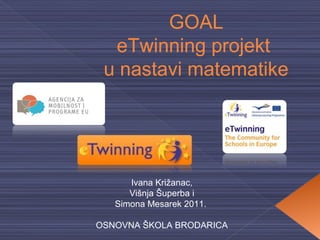 GOAL
  eTwinning projekt
 u nastavi matematike




      Ivana Križanac,
      Višnja Šuperba i
   Simona Mesarek 2011.

OSNOVNA ŠKOLA BRODARICA
 