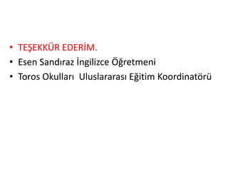 • TEŞEKKÜR EDERİM.
• Esen Sandıraz İngilizce Öğretmeni
• Toros Okulları Uluslararası Eğitim Koordinatörü
 