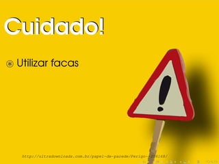 Utilizar facas
Cuidado!Cuidado!
http://ultradownloads.com.br/papel-de-parede/Perigo--206168/
 
