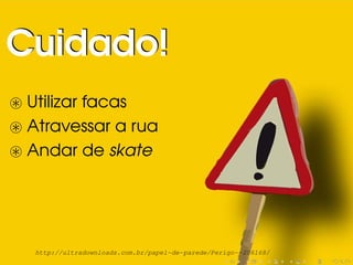 Utilizar facas
Atravessar a rua
Andar de skate
Cuidado!Cuidado!
http://ultradownloads.com.br/papel-de-parede/Perigo--206168/
 