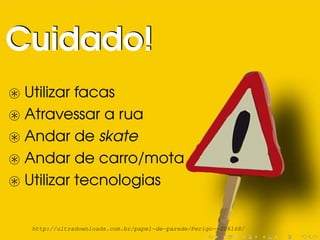Utilizar facas
Atravessar a rua
Andar de skate
Andar de carro/mota
Utilizar tecnologias
Cuidado!Cuidado!
http://ultradownloads.com.br/papel-de-parede/Perigo--206168/
 
