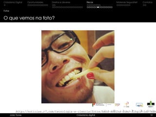 Cidadania Digital Oportunidades Direitos e deveres Riscos Materiais SeguraNet Contatos
Fotos
O que vemos na foto?
João Torres Cidadania digital 51
http://noticias.r7.com/tecnologia-e-ciencia/fotos/nerd-ensina-como-fingir-ter-namo
 