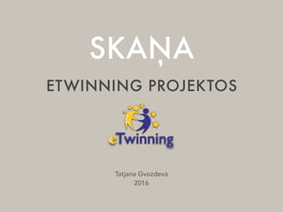 SKAŅA
ETWINNING PROJEKTOS
Tatjana Gvozdeva
2016
 
