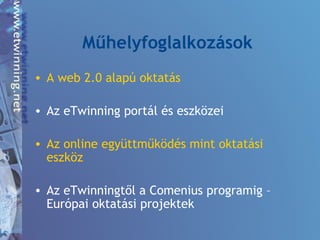 Műhelyfoglalkozások
• A web 2.0 alapú oktatás
• Az eTwinning portál és eszközei
• Az online együttműködés mint oktatási
eszköz
• Az eTwinningtől a Comenius programig –
Európai oktatási projektek
 
