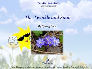 My Spring Book
The Twinkle and Smile
Italy, Hungary, Lithuania, Slovenia, Slovakia, Germany, Sweden, Portugal, Bulgaria
Twinkle And Smile
eTwinning project
 