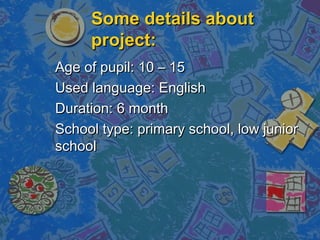 Some details aboutSome details about
project:project:
Age of pupil: 10 C 15Age of pupil: 10 C 15
Used language: EnglishUsed language: English
Duration: 6 monthDuration: 6 month
School type: primary school, low juniorSchool type: primary school, low junior
schoolschool
 