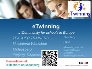 eTwinning
        …Community for schools in Europe
                                 Claus Berg
    TEACHER TRAINERS…
                                 UNI•C
    Multilateral Workshop
                                 eTwinning National
    @clausberg                   Support Service,
                                 Denmark
    Esbjerg, Denmark             etwinning@uni-c.dk

Presentation at:
slideshare.net/clausberg
 