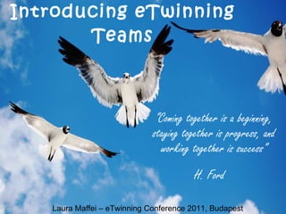 Introducing eTwinning Teams “ Coming together is a beginning, staying together is progress, and working together is success” H. Ford Laura Maffei – eTwinning Conference 2011, Budapest 