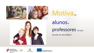 Motivaos
alunose
professores do pré-
escolar ao secundário!
 