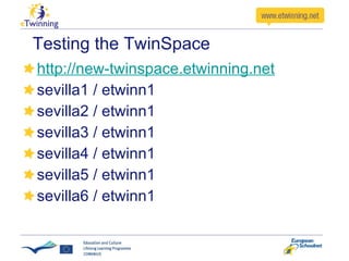Testing the TwinSpace http://new-twinspace.etwinning.net sevilla1 / etwinn1 sevilla2 / etwinn1 sevilla3 / etwinn1 sevilla4 / etwinn1 sevilla5 / etwinn1 sevilla6 / etwinn1 