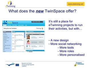 What does the  new  TwinSpace offer? -  A new design More social networking - More tools - More roles - More personalised It’s still a place for eTwinning projects to run their activities, but with… 