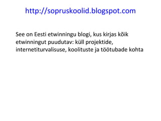 http://sopruskoolid.blogspot.com See on Eesti etwinningu blogi, kus kirjas kõik etwinningut puudutav: küll projektide, internetiturvalisuse, koolituste ja töötubade kohta 