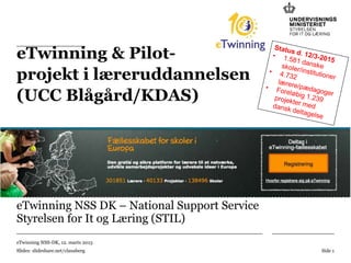 eTwinning NSS-DK, 12. marts 2015
Slides: slideshare.net/clausberg Side 1
eTwinning & Pilot-
projekt i læreruddannelsen
(UCC Blågård/KDAS)
eTwinning NSS DK – National Support Service
Styrelsen for It og Læring (STIL)
 