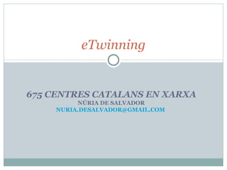 675 CENTRES  CATALANS   EN XARXA NÚRIA DE SALVADOR [email_address]   eTwinning 